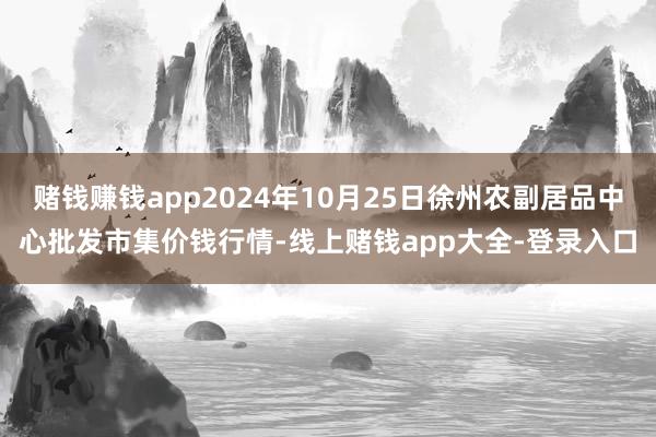 赌钱赚钱app2024年10月25日徐州农副居品中心批发市集价钱行情-线上赌钱app大全-登录入口