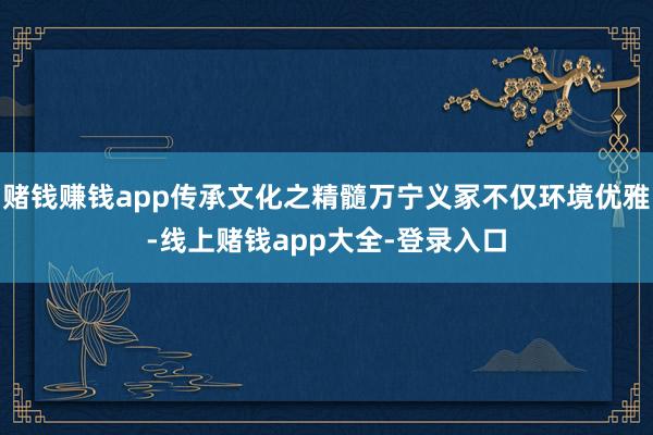 赌钱赚钱app传承文化之精髓万宁义冢不仅环境优雅-线上赌钱app大全-登录入口