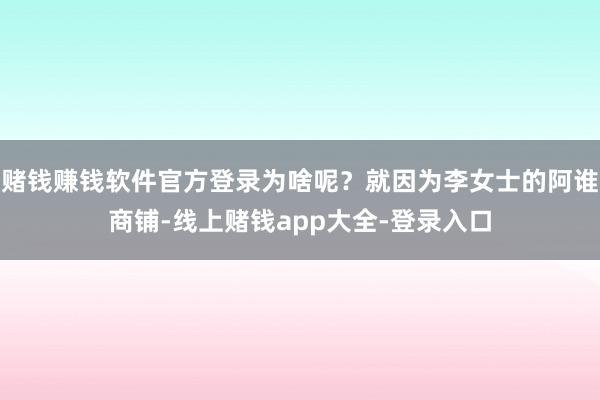 赌钱赚钱软件官方登录为啥呢？就因为李女士的阿谁商铺-线上赌钱app大全-登录入口