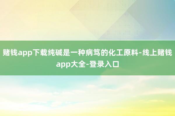 赌钱app下载纯碱是一种病笃的化工原料-线上赌钱app大全-登录入口