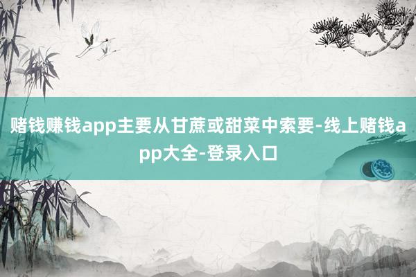 赌钱赚钱app主要从甘蔗或甜菜中索要-线上赌钱app大全-登录入口