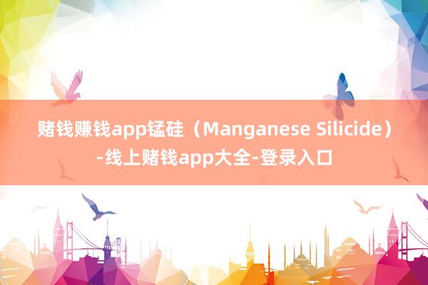 赌钱赚钱app锰硅（Manganese Silicide）-线上赌钱app大全-登录入口