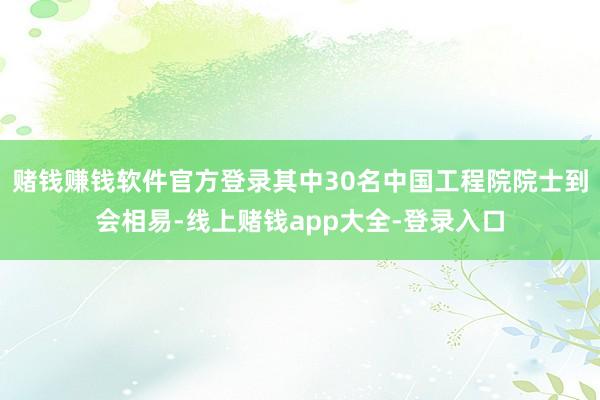 赌钱赚钱软件官方登录其中30名中国工程院院士到会相易-线上赌钱app大全-登录入口