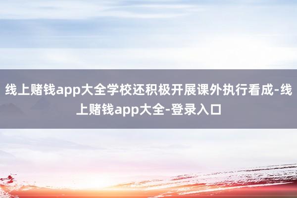 线上赌钱app大全学校还积极开展课外执行看成-线上赌钱app大全-登录入口