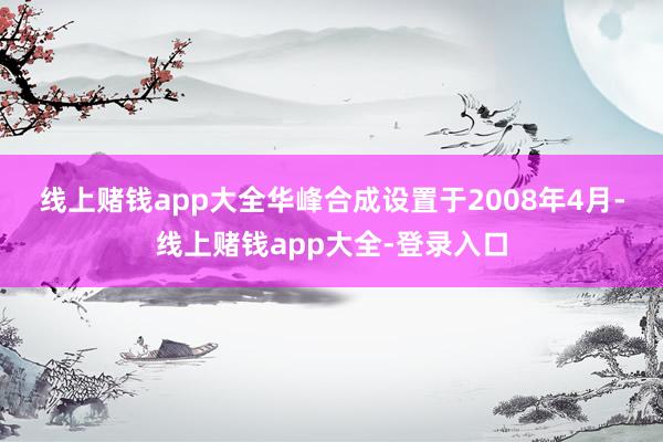 线上赌钱app大全　　华峰合成设置于2008年4月-线上赌钱app大全-登录入口