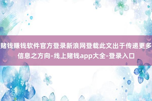 赌钱赚钱软件官方登录新浪网登载此文出于传递更多信息之方向-线上赌钱app大全-登录入口