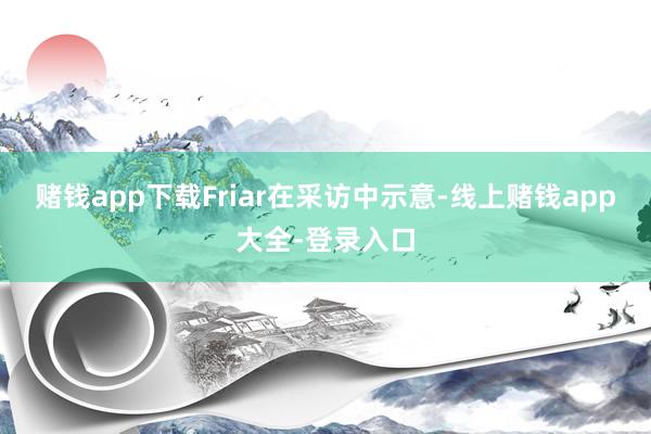 赌钱app下载　　Friar在采访中示意-线上赌钱app大全-登录入口