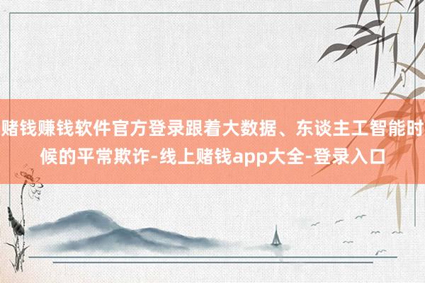 赌钱赚钱软件官方登录跟着大数据、东谈主工智能时候的平常欺诈-线上赌钱app大全-登录入口