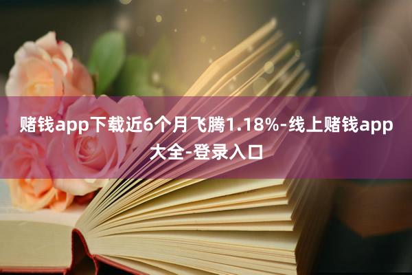 赌钱app下载近6个月飞腾1.18%-线上赌钱app大全-登录入口