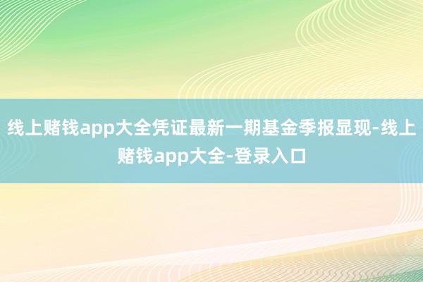 线上赌钱app大全凭证最新一期基金季报显现-线上赌钱app大全-登录入口