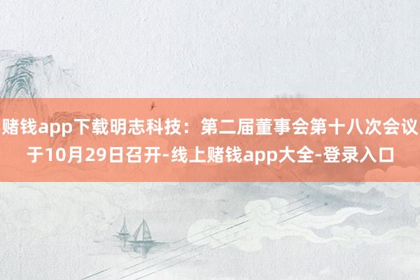 赌钱app下载明志科技：第二届董事会第十八次会议于10月29日召开-线上赌钱app大全-登录入口