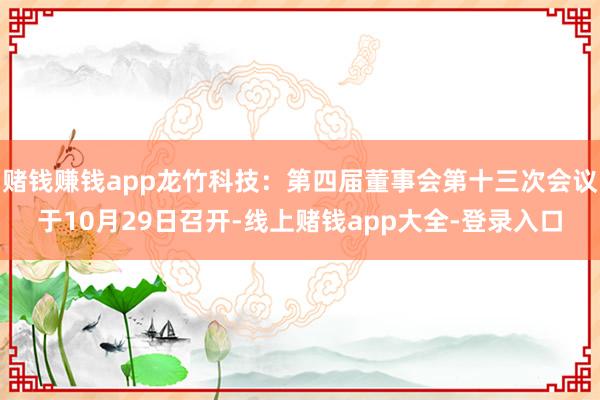 赌钱赚钱app龙竹科技：第四届董事会第十三次会议于10月29日召开-线上赌钱app大全-登录入口