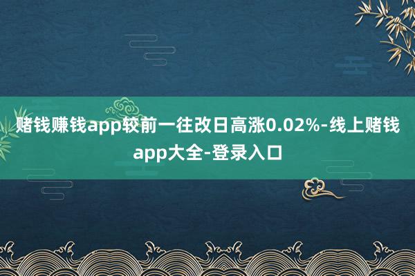 赌钱赚钱app较前一往改日高涨0.02%-线上赌钱app大全-登录入口