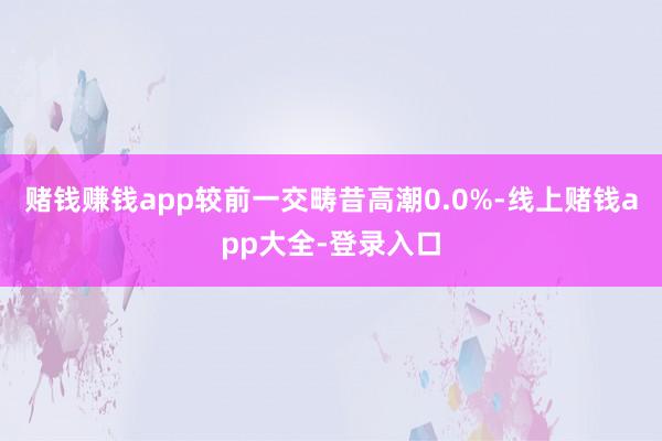 赌钱赚钱app较前一交畴昔高潮0.0%-线上赌钱app大全-登录入口