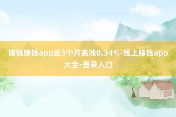 赌钱赚钱app近3个月高涨0.34%-线上赌钱app大全-登录入口