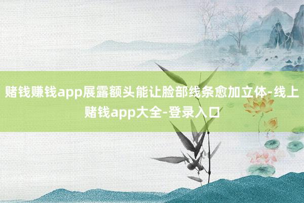 赌钱赚钱app展露额头能让脸部线条愈加立体-线上赌钱app大全-登录入口