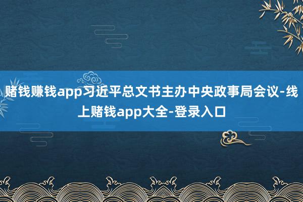 赌钱赚钱app习近平总文书主办中央政事局会议-线上赌钱app大全-登录入口