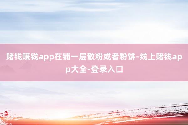 赌钱赚钱app在铺一层散粉或者粉饼-线上赌钱app大全-登录入口