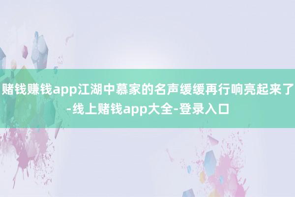 赌钱赚钱app江湖中慕家的名声缓缓再行响亮起来了-线上赌钱app大全-登录入口