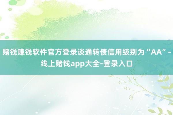 赌钱赚钱软件官方登录谈通转债信用级别为“AA”-线上赌钱app大全-登录入口