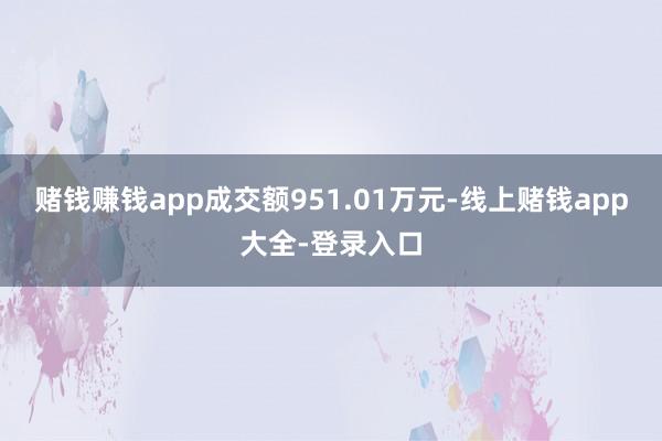 赌钱赚钱app成交额951.01万元-线上赌钱app大全-登录入口