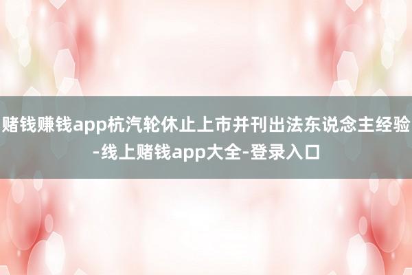 赌钱赚钱app杭汽轮休止上市并刊出法东说念主经验-线上赌钱app大全-登录入口