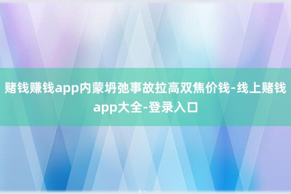 赌钱赚钱app内蒙坍弛事故拉高双焦价钱-线上赌钱app大全-登录入口