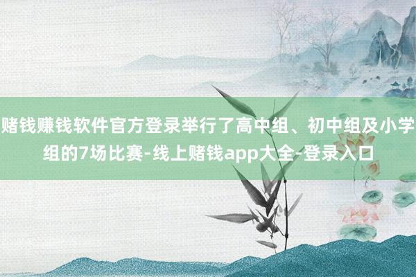 赌钱赚钱软件官方登录举行了高中组、初中组及小学组的7场比赛-线上赌钱app大全-登录入口