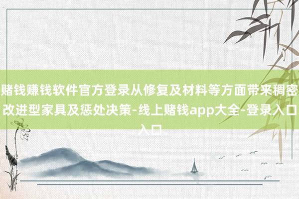 赌钱赚钱软件官方登录从修复及材料等方面带来稠密改进型家具及惩处决策-线上赌钱app大全-登录入口