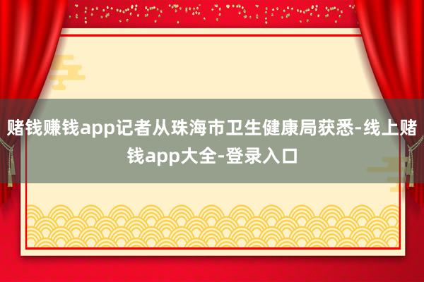 赌钱赚钱app记者从珠海市卫生健康局获悉-线上赌钱app大全-登录入口