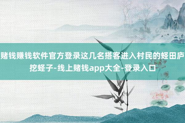 赌钱赚钱软件官方登录这几名搭客进入村民的蛏田庐挖蛏子-线上赌钱app大全-登录入口