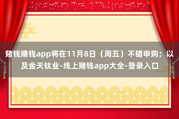 赌钱赚钱app将在11月8日（周五）不错申购；以及金天钛业-线上赌钱app大全-登录入口