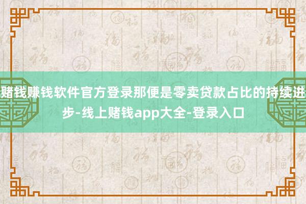 赌钱赚钱软件官方登录那便是零卖贷款占比的持续进步-线上赌钱app大全-登录入口