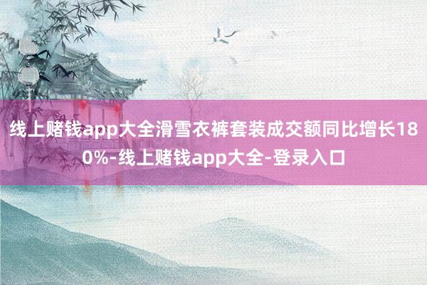 线上赌钱app大全滑雪衣裤套装成交额同比增长180%-线上赌钱app大全-登录入口