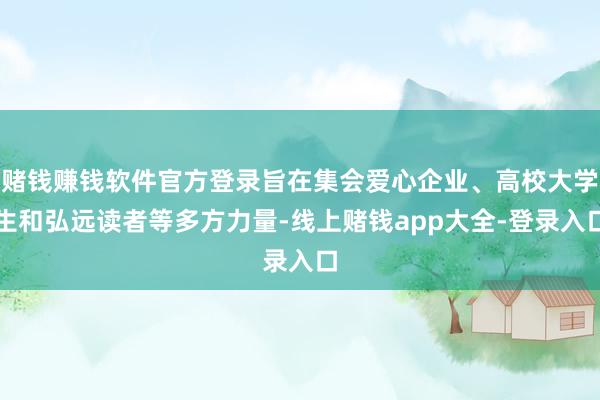 赌钱赚钱软件官方登录旨在集会爱心企业、高校大学生和弘远读者等多方力量-线上赌钱app大全-登录入口