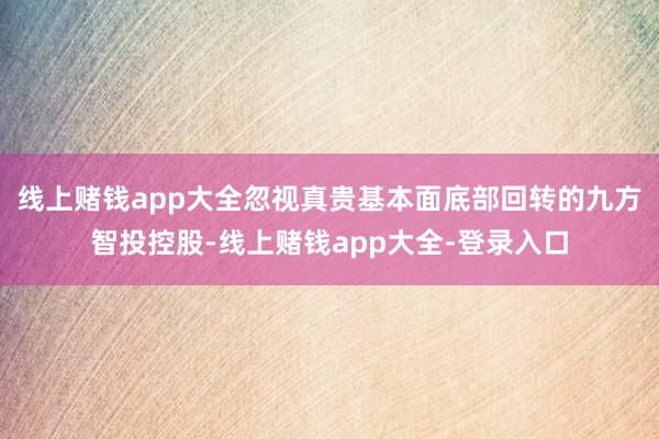 线上赌钱app大全忽视真贵基本面底部回转的九方智投控股-线上赌钱app大全-登录入口