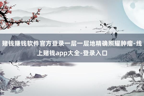 赌钱赚钱软件官方登录一层一层地精确照耀肿瘤-线上赌钱app大全-登录入口