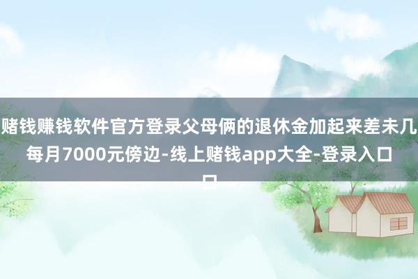 赌钱赚钱软件官方登录父母俩的退休金加起来差未几每月7000元傍边-线上赌钱app大全-登录入口