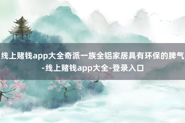 线上赌钱app大全奇派一族全铝家居具有环保的脾气-线上赌钱app大全-登录入口