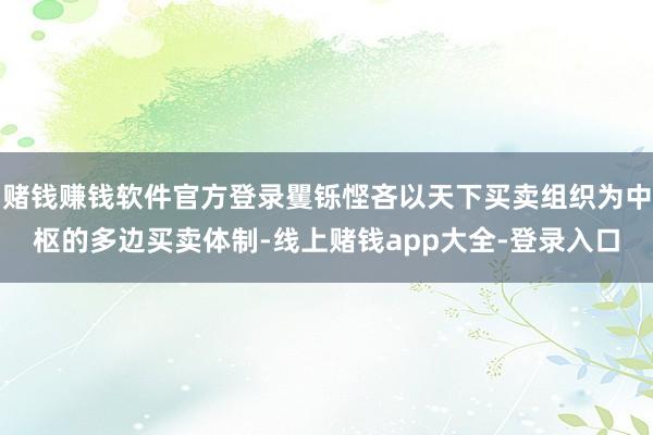 赌钱赚钱软件官方登录矍铄悭吝以天下买卖组织为中枢的多边买卖体制-线上赌钱app大全-登录入口