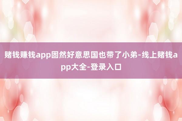 赌钱赚钱app固然好意思国也带了小弟-线上赌钱app大全-登录入口