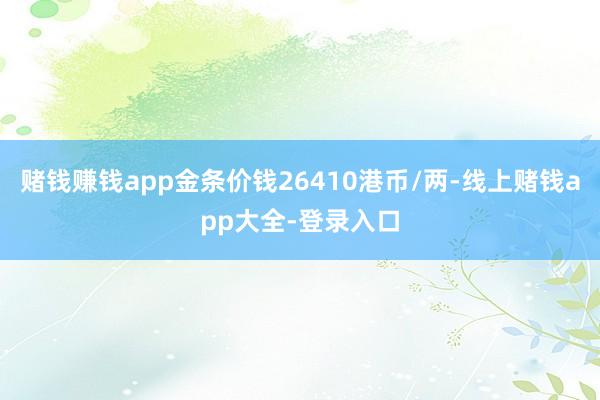 赌钱赚钱app金条价钱26410港币/两-线上赌钱app大全-登录入口