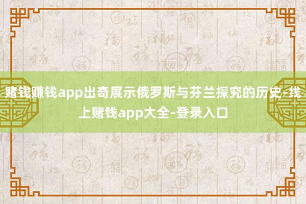 赌钱赚钱app出奇展示俄罗斯与芬兰探究的历史-线上赌钱app大全-登录入口