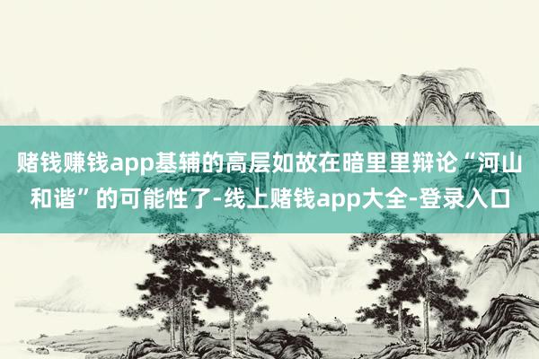 赌钱赚钱app基辅的高层如故在暗里里辩论“河山和谐”的可能性了-线上赌钱app大全-登录入口