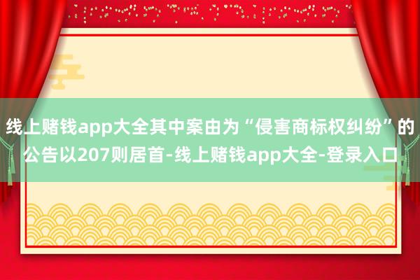 线上赌钱app大全其中案由为“侵害商标权纠纷”的公告以207则居首-线上赌钱app大全-登录入口