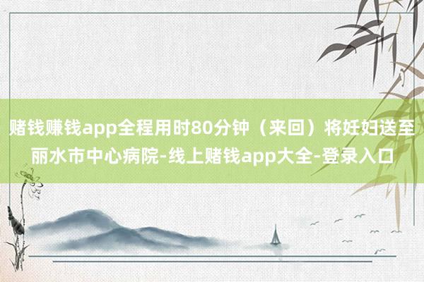 赌钱赚钱app全程用时80分钟（来回）将妊妇送至丽水市中心病院-线上赌钱app大全-登录入口