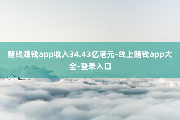 赌钱赚钱app收入34.43亿港元-线上赌钱app大全-登录入口