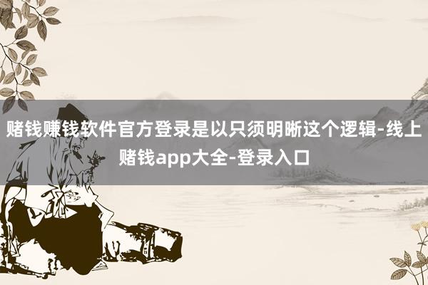 赌钱赚钱软件官方登录是以只须明晰这个逻辑-线上赌钱app大全-登录入口