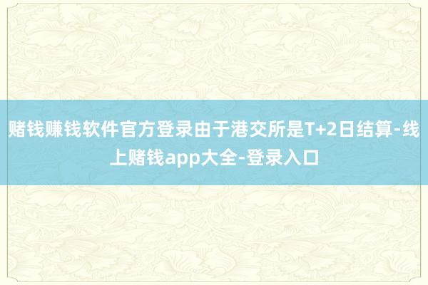 赌钱赚钱软件官方登录由于港交所是T+2日结算-线上赌钱app大全-登录入口