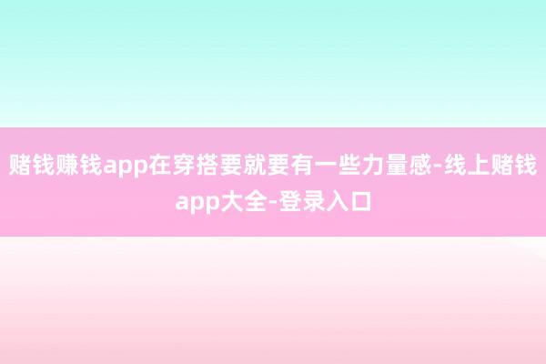 赌钱赚钱app在穿搭要就要有一些力量感-线上赌钱app大全-登录入口